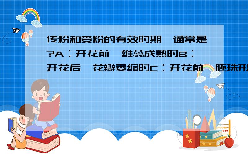 传粉和受粉的有效时期,通常是?A：开花前,雄蕊成熟时B：开花后,花瓣萎缩时C：开花前,胚珠形成时D：开花后,雌蕊已成熟