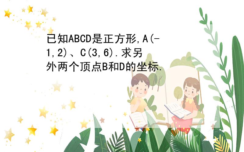 已知ABCD是正方形,A(-1,2)、C(3,6).求另外两个顶点B和D的坐标.