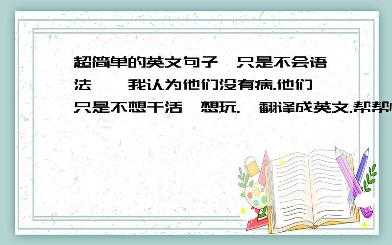 超简单的英文句子,只是不会语法……我认为他们没有病.他们只是不想干活,想玩.  翻译成英文.帮帮忙.