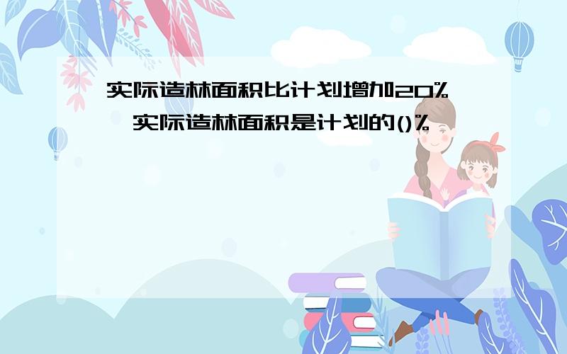 实际造林面积比计划增加20%,实际造林面积是计划的()%