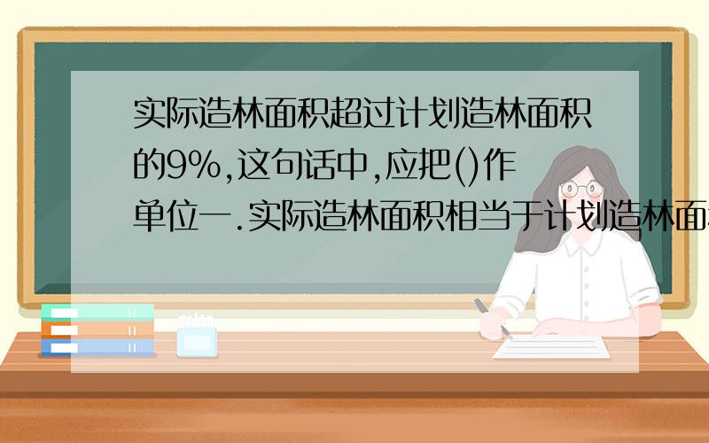 实际造林面积超过计划造林面积的9%,这句话中,应把()作单位一.实际造林面积相当于计划造林面积的百分之几?