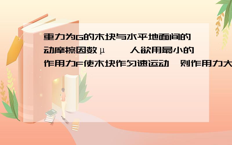 重力为G的木块与水平地面间的动摩擦因数μ,一人欲用最小的作用力F使木块作匀速运动,则作用力大小是多少