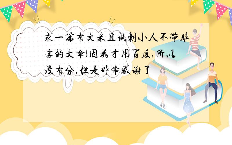 求一篇有文采且讽刺小人不带脏字的文章!因为才用百度,所以没有分,但是非常感谢了