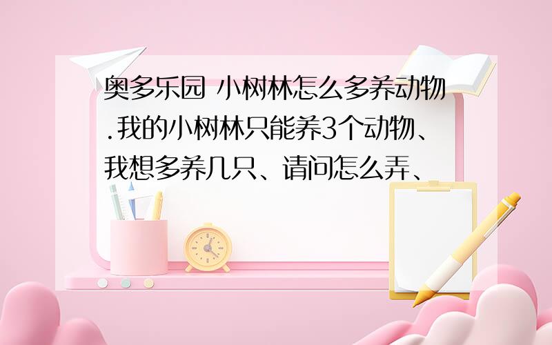 奥多乐园 小树林怎么多养动物.我的小树林只能养3个动物、我想多养几只、请问怎么弄、