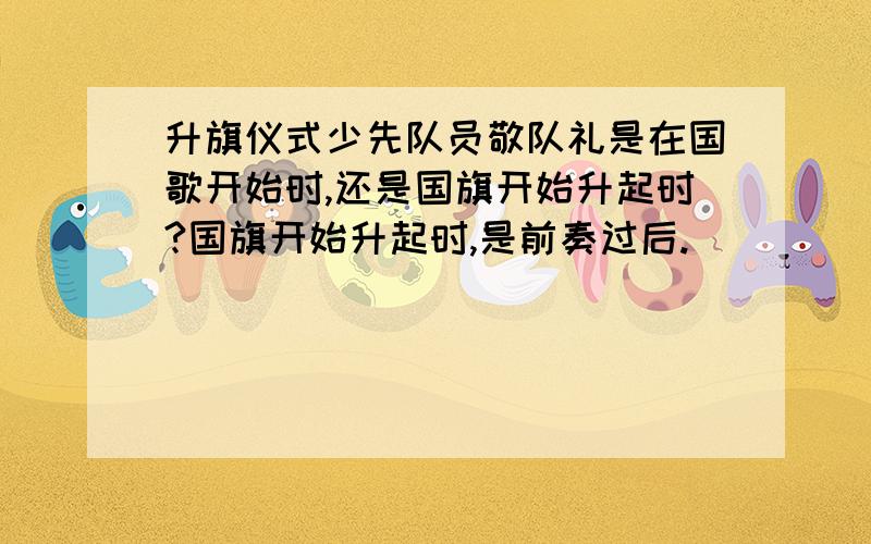 升旗仪式少先队员敬队礼是在国歌开始时,还是国旗开始升起时?国旗开始升起时,是前奏过后.