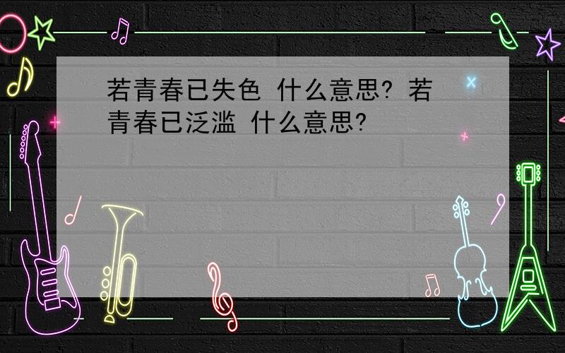 若青春已失色 什么意思? 若青春已泛滥 什么意思?