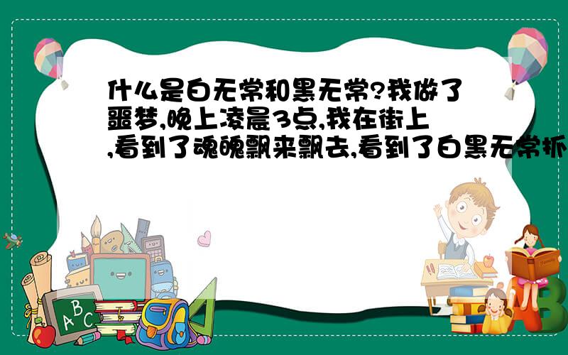 什么是白无常和黑无常?我做了噩梦,晚上凌晨3点,我在街上,看到了魂魄飘来飘去,看到了白黑无常抓魂魄到去哪里吗?黑无常为什么要追魂吗?白无常为什么要索命吗?我不知道白黑无常.   我很急