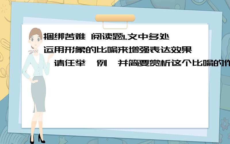 捆绑苦难 阅读题1.文中多处运用形象的比喻来增强表达效果,请任举一例,并简要赏析这个比喻的作用.2.本文倒数第二段中的环境描写对表现“中年妇女”有什么作用?阅读地址：http://hi.baidu.com