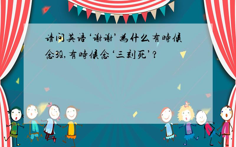 请问英语‘谢谢’为什么有时候念3Q,有时候念‘三刻死’?