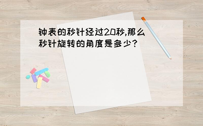 钟表的秒针经过20秒,那么 秒针旋转的角度是多少?