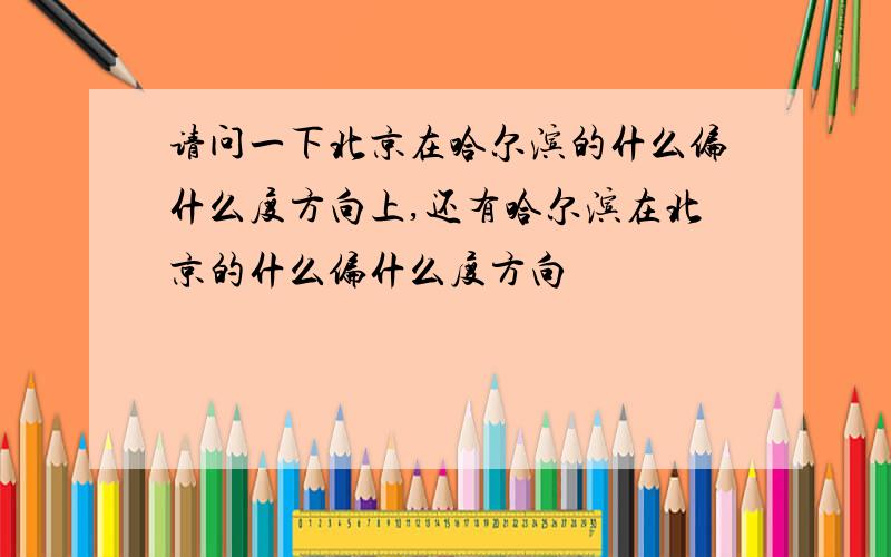 请问一下北京在哈尔滨的什么偏什么度方向上,还有哈尔滨在北京的什么偏什么度方向