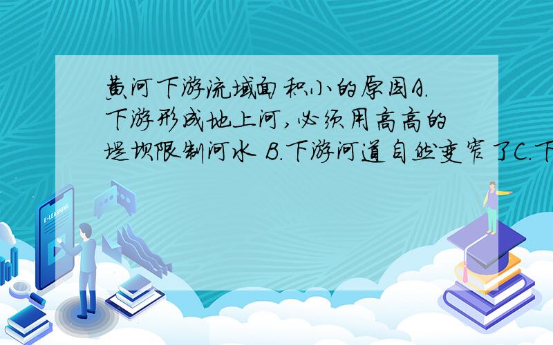 黄河下游流域面积小的原因A.下游形成地上河,必须用高高的堤坝限制河水 B.下游河道自然变窄了C.下游是平原,没有支流 D.黄河下游水量小,所以流域面积小