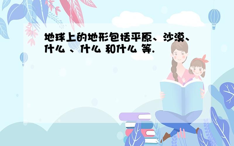 地球上的地形包括平原、沙漠、什么 、什么 和什么 等.