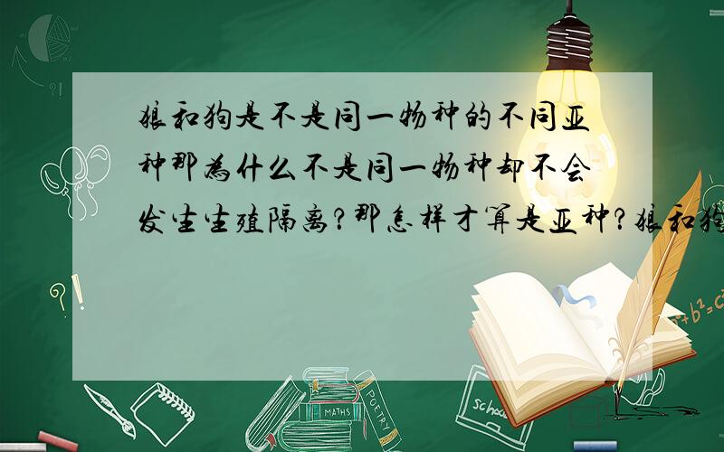 狼和狗是不是同一物种的不同亚种那为什么不是同一物种却不会发生生殖隔离？那怎样才算是亚种？狼和狗的染色体有多相似？不会出现联会的紊乱的问题吗