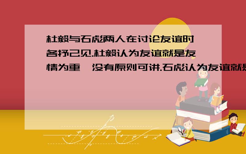 杜毅与石彪两人在讨论友谊时,各抒己见.杜毅认为友谊就是友情为重,没有原则可讲.石彪认为友谊就是给予不能平等.针对杜毅和石彪两位同学的观点,谈谈你的看法