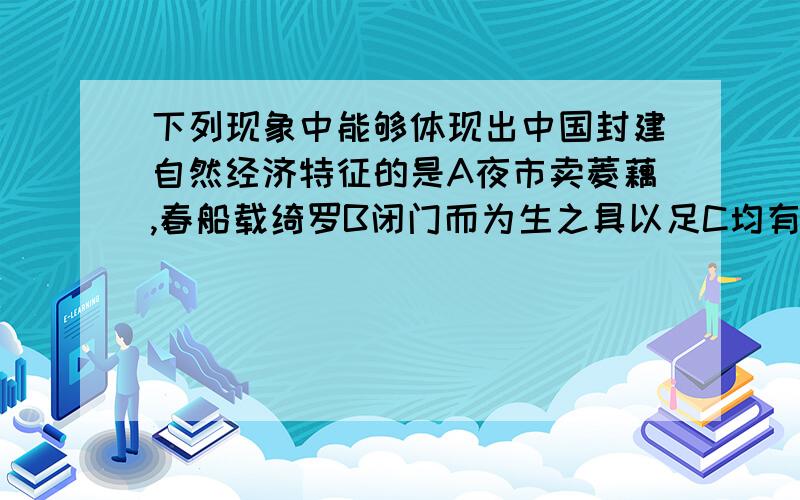 下列现象中能够体现出中国封建自然经济特征的是A夜市卖菱藕,春船载绮罗B闭门而为生之具以足C均有无而通万物D纤纤擢素手,札札弄机杼(请说出个句话的意思)