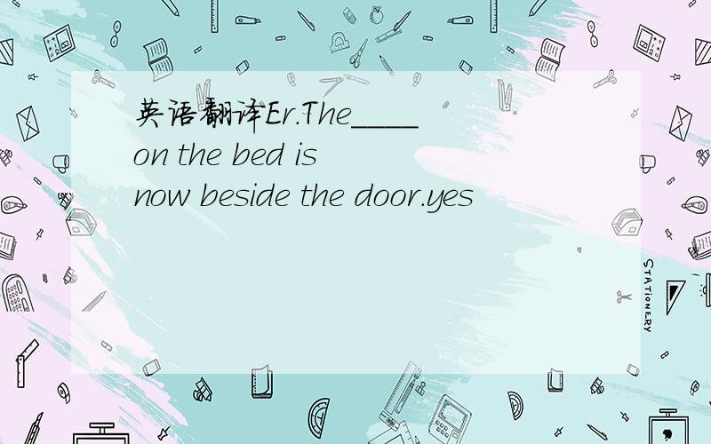 英语翻译Er.The____on the bed is now beside the door.yes