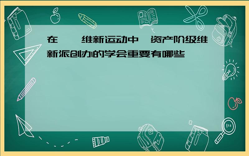 在戊戌维新运动中,资产阶级维新派创办的学会重要有哪些