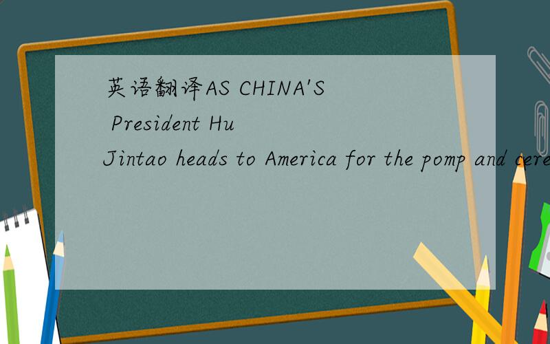 英语翻译AS CHINA'S President Hu Jintao heads to America for the pomp and ceremony of a state visit from January 18th to 21st,his country’s state-controlled media have dutifully switched from scowling at the superpower to playing up the benefits