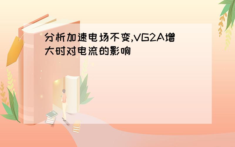 分析加速电场不变,VG2A增大时对电流的影响