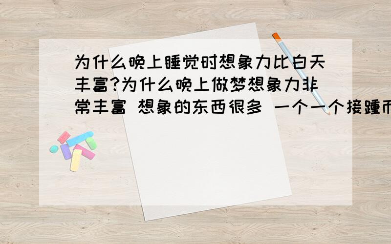 为什么晚上睡觉时想象力比白天丰富?为什么晚上做梦想象力非常丰富 想象的东西很多 一个一个接踵而来 白天老是健忘 而且思想很简单 想东西很单一?怎样让自己的想象力比做梦还要丰富?