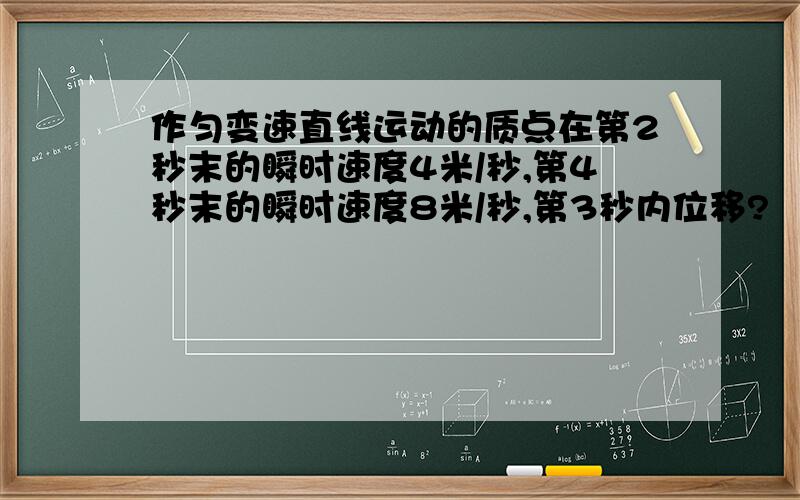 作匀变速直线运动的质点在第2秒末的瞬时速度4米/秒,第4秒末的瞬时速度8米/秒,第3秒内位移?