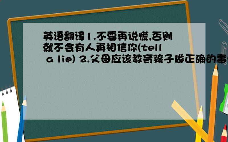 英语翻译1.不要再说慌,否则就不会有人再相信你(tell a lie) 2.父母应该教育孩子做正确的事情(ought to) 3.你把自己弄得太累了(drive) 4.如果你不细心,她会让你做所有家务(have sb.doing)要用到括号里