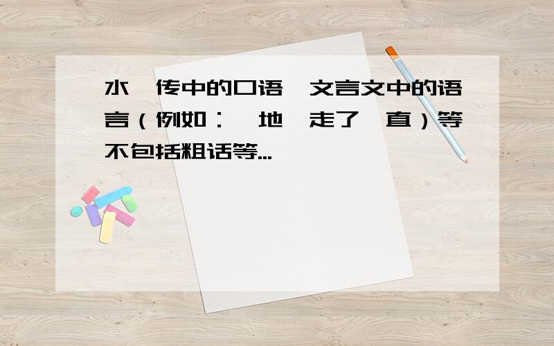 水浒传中的口语,文言文中的语言（例如：恁地,走了一直）等不包括粗话等...