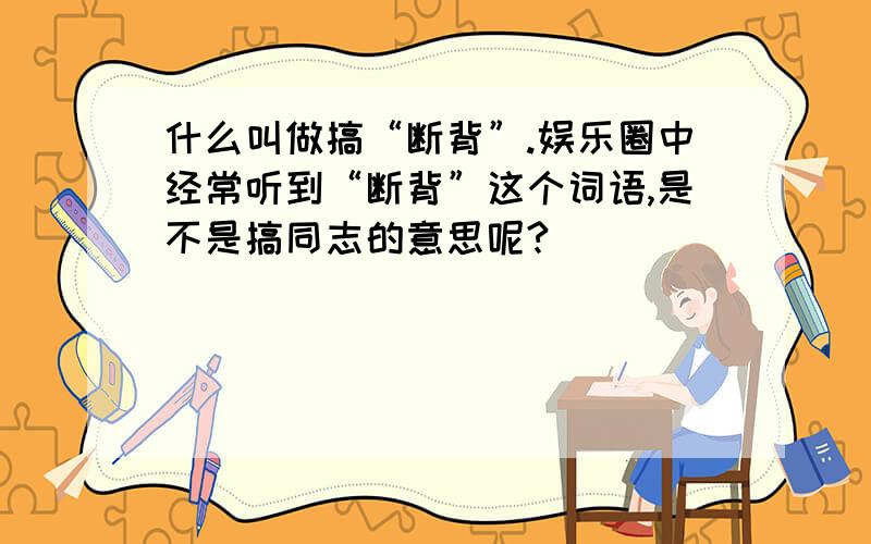 什么叫做搞“断背”.娱乐圈中经常听到“断背”这个词语,是不是搞同志的意思呢?