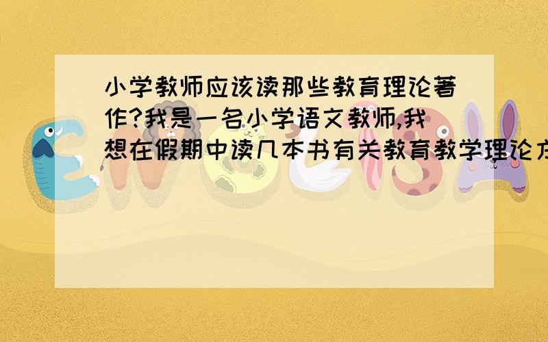 小学教师应该读那些教育理论著作?我是一名小学语文教师,我想在假期中读几本书有关教育教学理论方面的书籍,我该读那一本?该去什么地方购买?