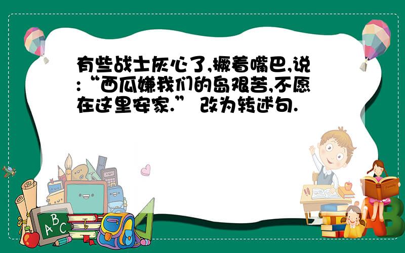 有些战士灰心了,撅着嘴巴,说:“西瓜嫌我们的岛艰苦,不愿在这里安家.” 改为转述句.