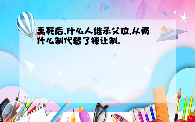 禹死后,什么人继承父位,从而什么制代替了禅让制.