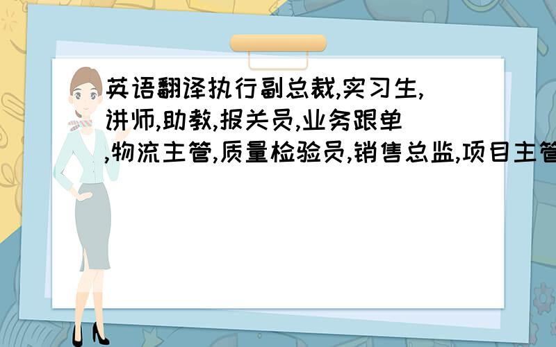 英语翻译执行副总裁,实习生,讲师,助教,报关员,业务跟单,物流主管,质量检验员,销售总监,项目主管,车间主任,县长.