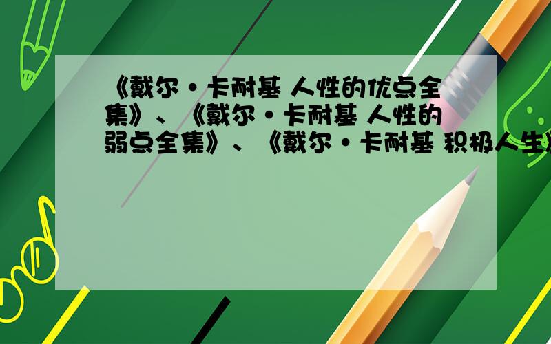 《戴尔·卡耐基 人性的优点全集》、《戴尔·卡耐基 人性的弱点全集》、《戴尔·卡耐基 积极人生》哪位朋友最好比较全一点的,