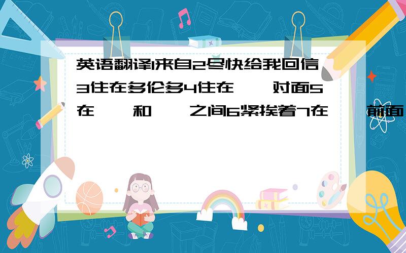 英语翻译1来自2尽快给我回信3住在多伦多4住在……对面5在……和……之间6紧挨着7在……前面(外部）8在……前面（内部）9在附近10在右边