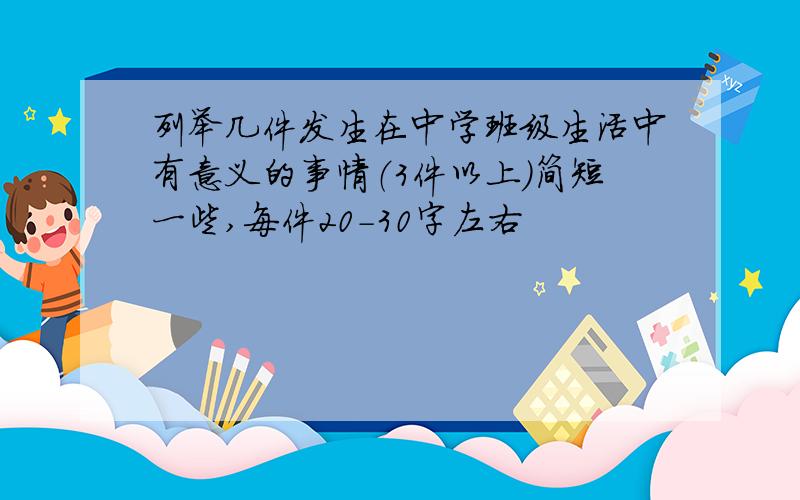 列举几件发生在中学班级生活中有意义的事情（3件以上）简短一些,每件20-30字左右