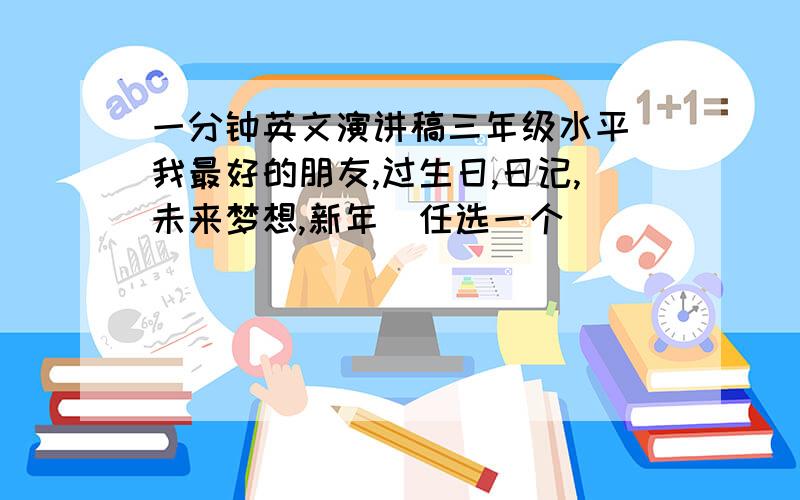 一分钟英文演讲稿三年级水平（我最好的朋友,过生日,日记,未来梦想,新年）任选一个