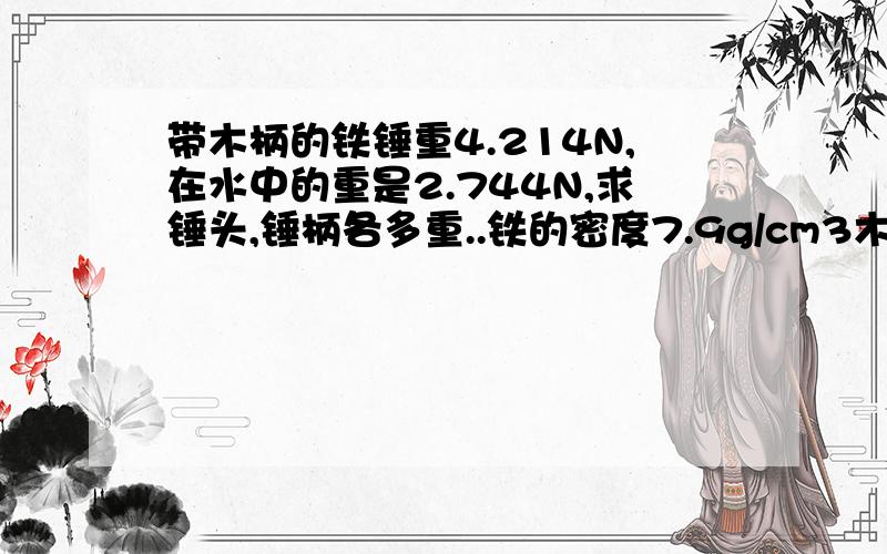 带木柄的铁锤重4.214N,在水中的重是2.744N,求锤头,锤柄各多重..铁的密度7.9g/cm3木头的密度0.4g/cm3 g=9.8N/kg