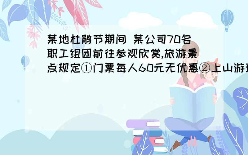 某地杜鹃节期间 某公司70名职工组团前往参观欣赏,旅游景点规定①门票每人60元无优惠②上山游玩可坐景点观光车 观光车有四座和十一座车 四座车每辆60元 十一座车每人10元 公司职工正好