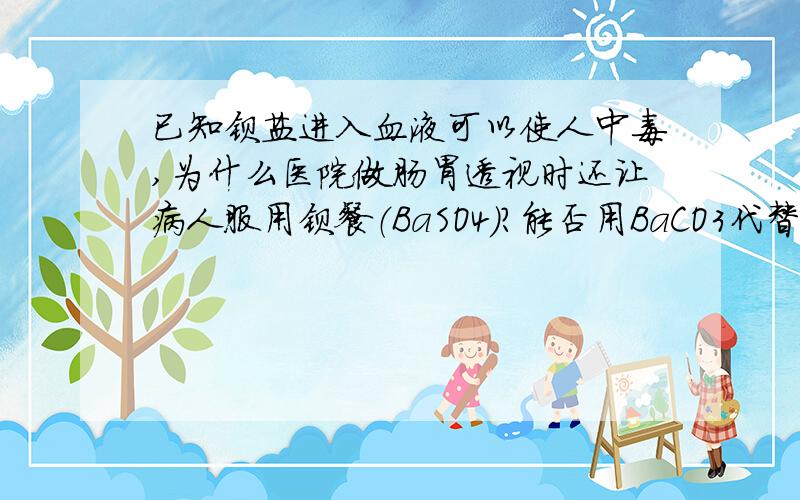 已知钡盐进入血液可以使人中毒,为什么医院做肠胃透视时还让病人服用钡餐（BaSO4）?能否用BaCO3代替BaSO4?为什么?（说明原因并写出相关化学方程式）谢谢