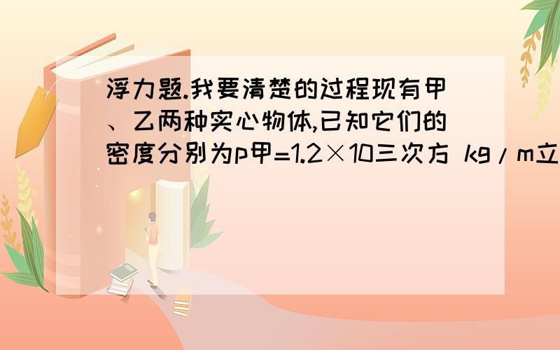 浮力题.我要清楚的过程现有甲、乙两种实心物体,已知它们的密度分别为p甲=1.2×10三次方 kg/m立方 .P乙=0.8×10三次方kg/m立方.1.取相同质量的甲乙两中物体,投入到水中,则甲乙两物体所受到的浮