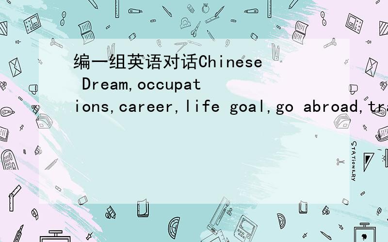 编一组英语对话Chinese Dream,occupations,career,life goal,go abroad,travel around the world,make big money,charity,fancy cars,come true所编的英语对话要运用一下的单词 两个人的对话