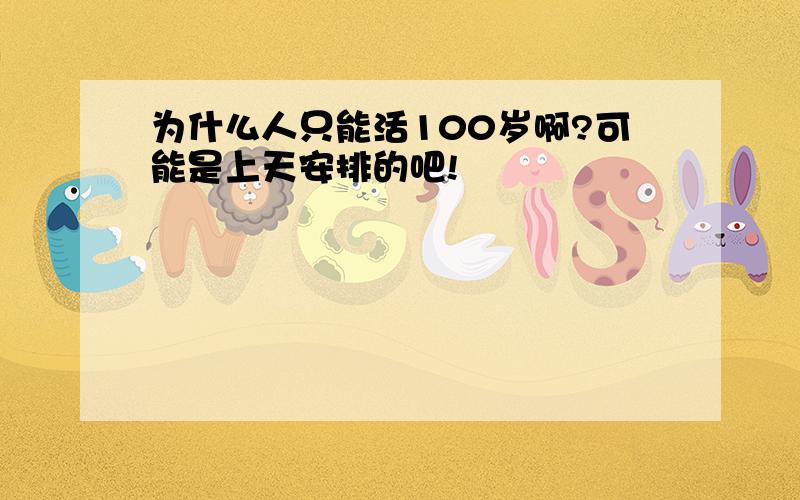 为什么人只能活100岁啊?可能是上天安排的吧!