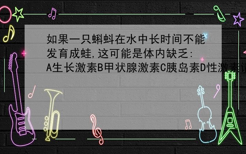 如果一只蝌蚪在水中长时间不能发育成蛙,这可能是体内缺乏:A生长激素B甲状腺激素C胰岛素D性激素请各位说出理由!