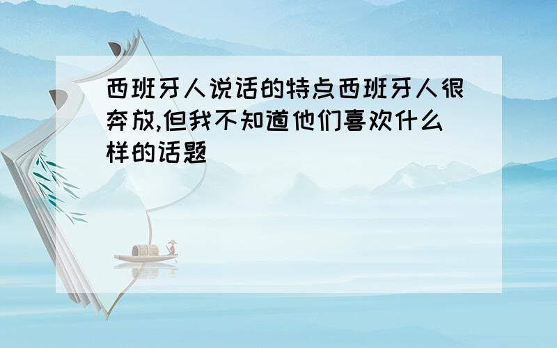 西班牙人说话的特点西班牙人很奔放,但我不知道他们喜欢什么样的话题