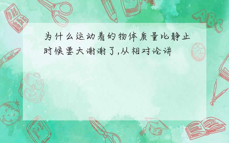 为什么运动着的物体质量比静止时候要大谢谢了,从相对论讲