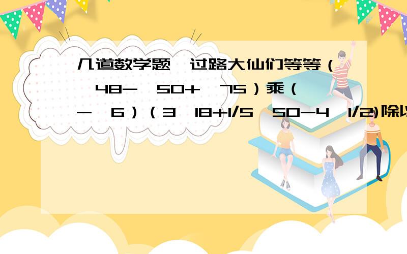 几道数学题,过路大仙们等等（√48-√50+√75）乘（-√6）（3√18+1/5√50-4√1/2)除以√32(2-√3)(2+√3)+1-(1/2)的负一次方（2√3+3√2-√6）乘以（2√3-3√2-√6）