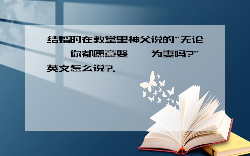 结婚时在教堂里神父说的“无论……你都愿意娶**为妻吗?”英文怎么说?.