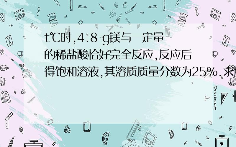 t℃时,4.8 g镁与一定量的稀盐酸恰好完全反应,反应后得饱和溶液,其溶质质量分数为25%.求所用盐酸中氯化氢的质量分数.