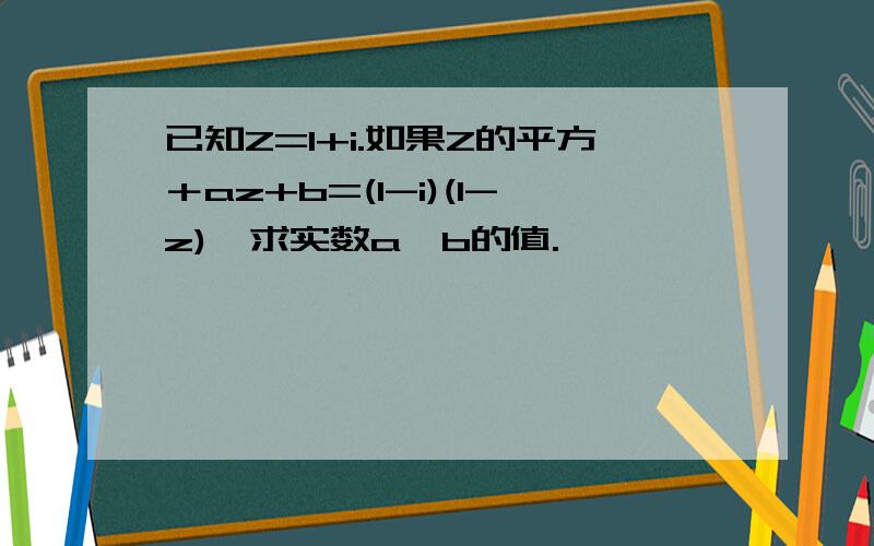 已知Z=1+i.如果Z的平方＋az+b=(1-i)(1-z),求实数a、b的值.